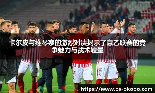卡尔皮与维琴察的激烈对决揭示了意乙联赛的竞争魅力与战术较量