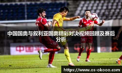 中国国奥与叙利亚国奥精彩对决视频回顾及赛后分析