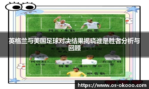 英格兰与美国足球对决结果揭晓谁是胜者分析与回顾