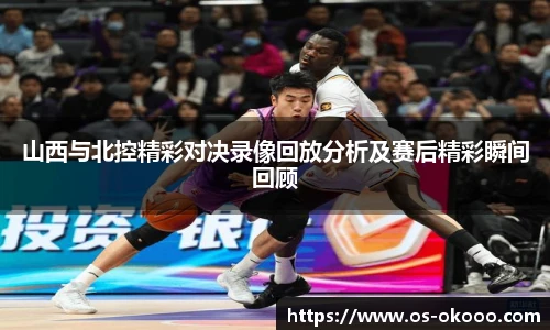 山西与北控精彩对决录像回放分析及赛后精彩瞬间回顾