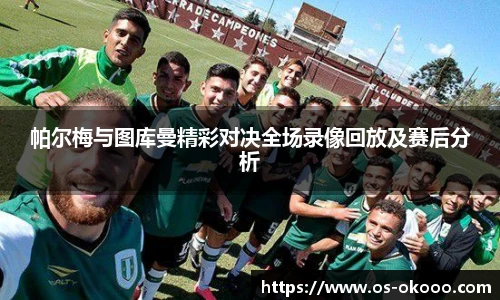 帕尔梅与图库曼精彩对决全场录像回放及赛后分析