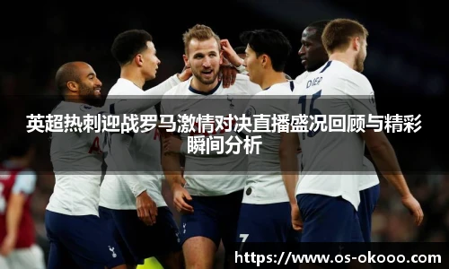 英超热刺迎战罗马激情对决直播盛况回顾与精彩瞬间分析